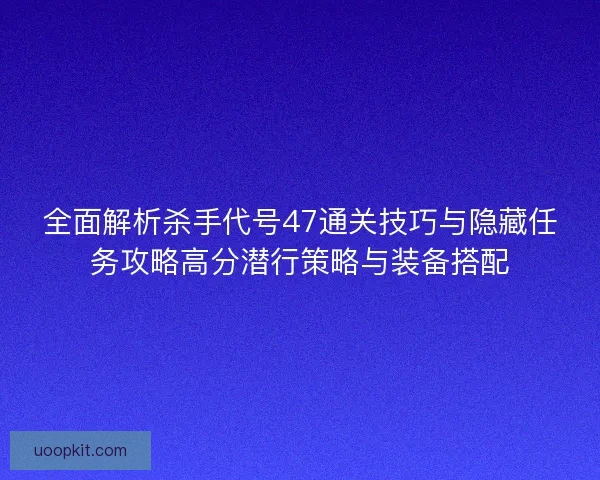 全面解析杀手代号47通关技巧与隐藏任务攻略高分潜行策略与装备搭配