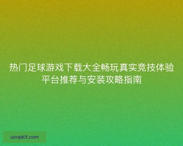 热门足球游戏下载大全畅玩真实竞技体验平台推荐与安装攻略指南