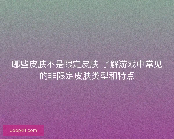 哪些皮肤不是限定皮肤 了解游戏中常见的非限定皮肤类型和特点