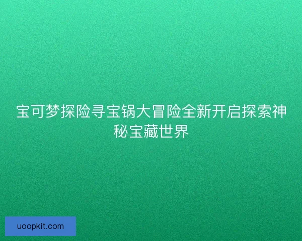 宝可梦探险寻宝锅大冒险全新开启探索神秘宝藏世界