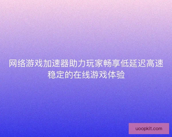 网络游戏加速器助力玩家畅享低延迟高速稳定的在线游戏体验