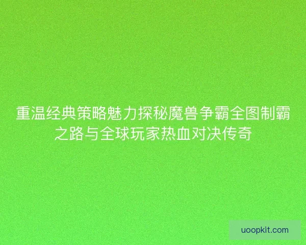 重温经典策略魅力探秘魔兽争霸全图制霸之路与全球玩家热血对决传奇