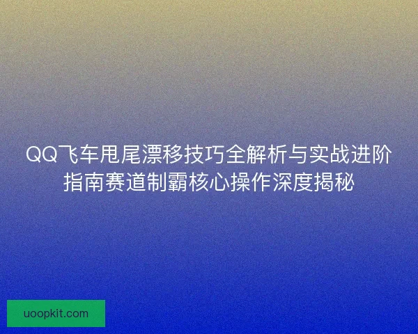 QQ飞车甩尾漂移技巧全解析与实战进阶指南赛道制霸核心操作深度揭秘