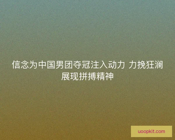 信念为中国男团夺冠注入动力 力挽狂澜展现拼搏精神