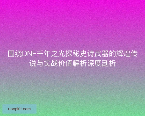 围绕DNF千年之光探秘史诗武器的辉煌传说与实战价值解析深度剖析