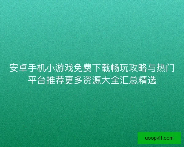 安卓手机小游戏免费下载畅玩攻略与热门平台推荐更多资源大全汇总精选