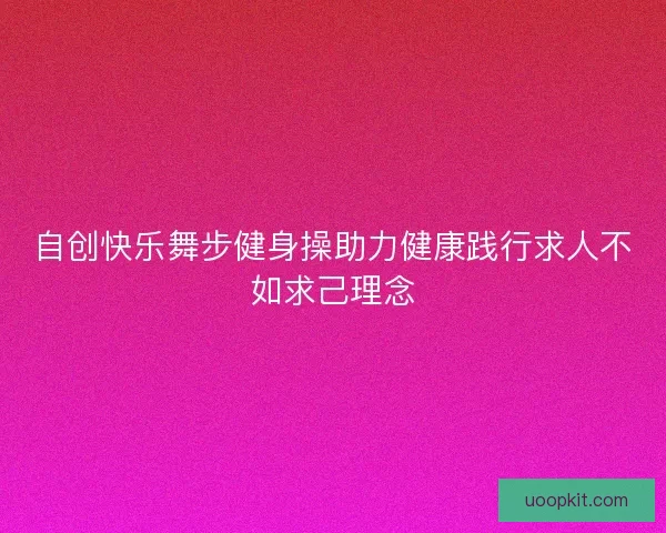 自创快乐舞步健身操助力健康践行求人不如求己理念