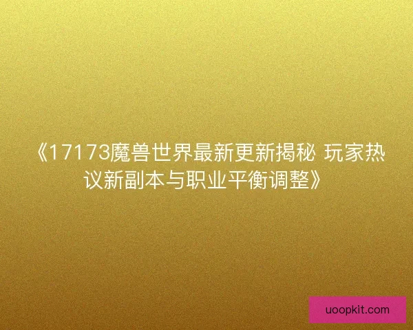 《17173魔兽世界最新更新揭秘 玩家热议新副本与职业平衡调整》