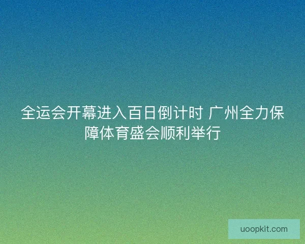 全运会开幕进入百日倒计时 广州全力保障体育盛会顺利举行