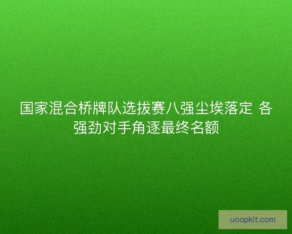 国家混合桥牌队选拔赛八强尘埃落定 各强劲对手角逐最终名额