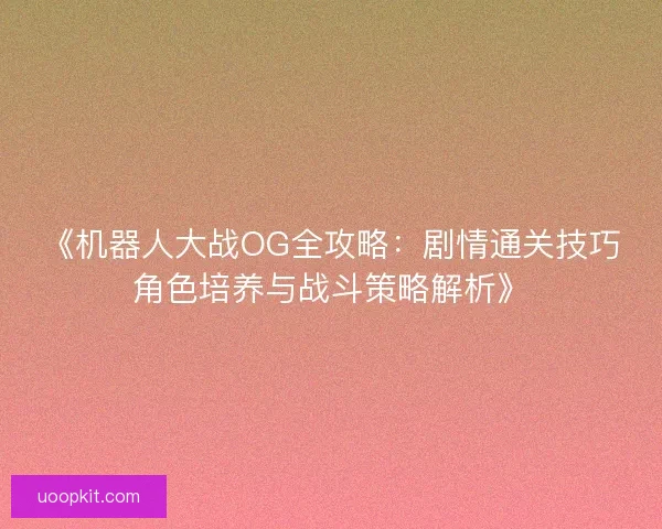 《机器人大战OG全攻略：剧情通关技巧角色培养与战斗策略解析》